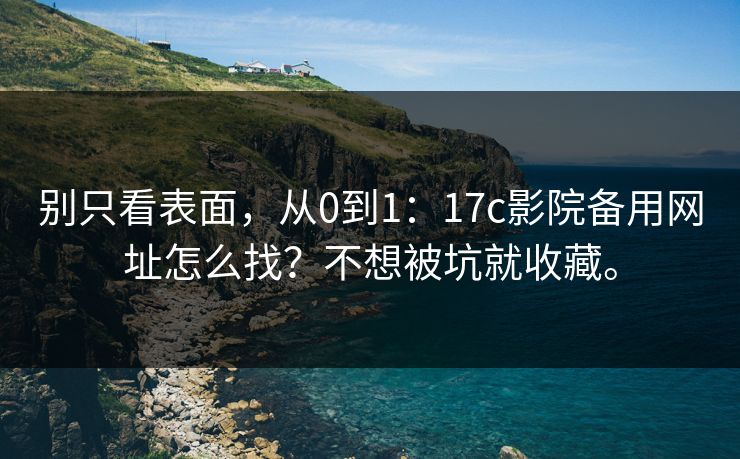 别只看表面，从0到1：17c影院备用网址怎么找？不想被坑就收藏。