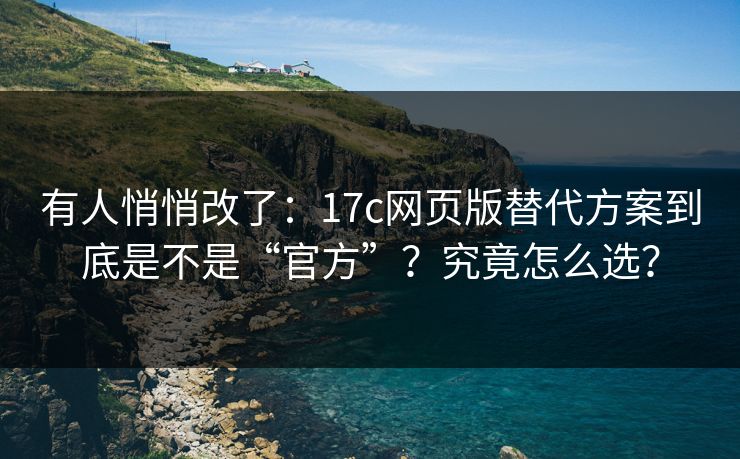 有人悄悄改了：17c网页版替代方案到底是不是“官方”？究竟怎么选？