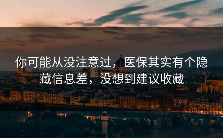 你可能从没注意过，医保其实有个隐藏信息差，没想到建议收藏