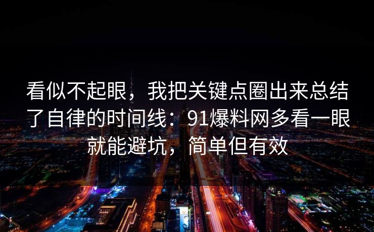看似不起眼，我把关键点圈出来总结了自律的时间线：91爆料网多看一眼就能避坑，简单但有效