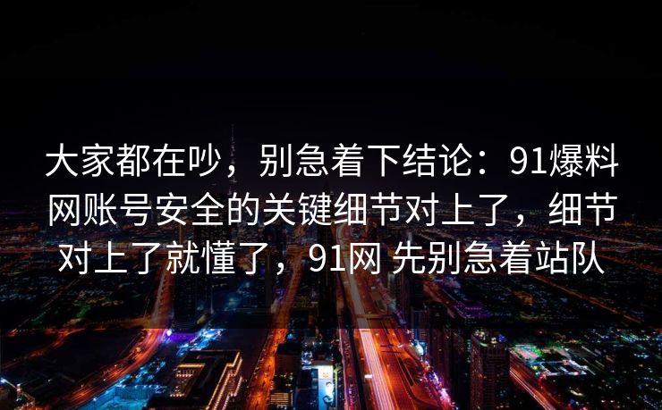 大家都在吵，别急着下结论：91爆料网账号安全的关键细节对上了，细节对上了就懂了，91网 先别急着站队
