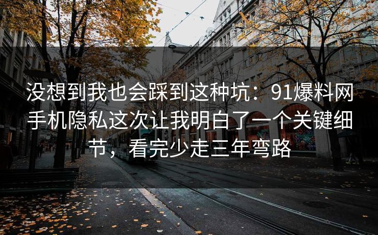 没想到我也会踩到这种坑:91爆料网手机隐私这次让我明白了一个关键细节,看完少走三年弯路 没想到我也会踩到这种坑:91爆料网手机隐私这次让我明白了一个关键细节,看完少走三年弯路