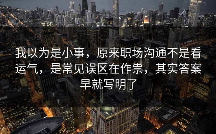 我以为是小事，原来职场沟通不是看运气，是常见误区在作祟，其实答案早就写明了