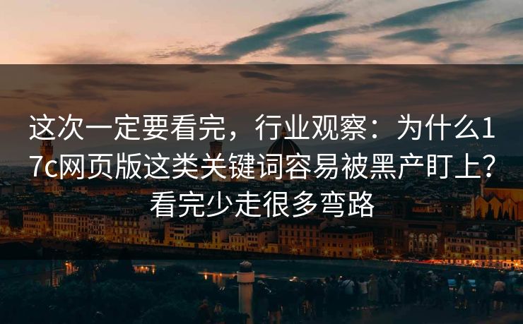 这次一定要看完，行业观察：为什么17c网页版这类关键词容易被黑产盯上？看完少走很多弯路