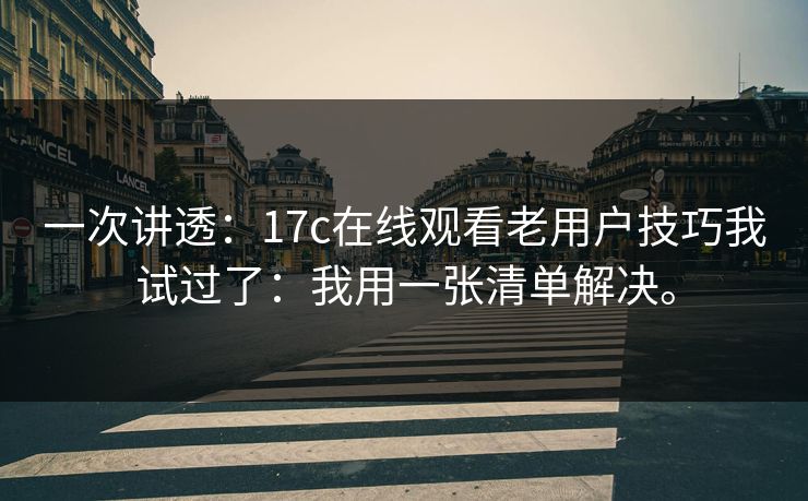 一次讲透：17c在线观看老用户技巧我试过了：我用一张清单解决。