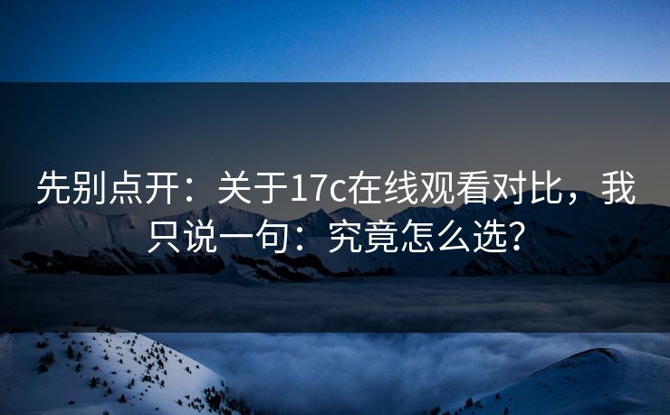 先别点开：关于17c在线观看对比，我只说一句：究竟怎么选？