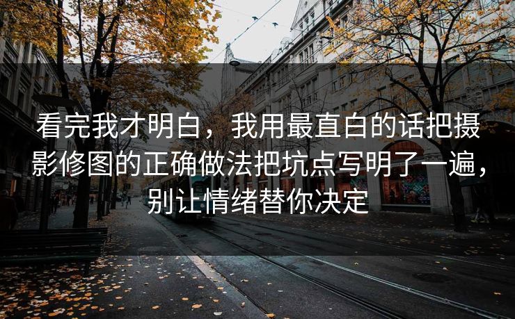 看完我才明白，我用最直白的话把摄影修图的正确做法把坑点写明了一遍，别让情绪替你决定