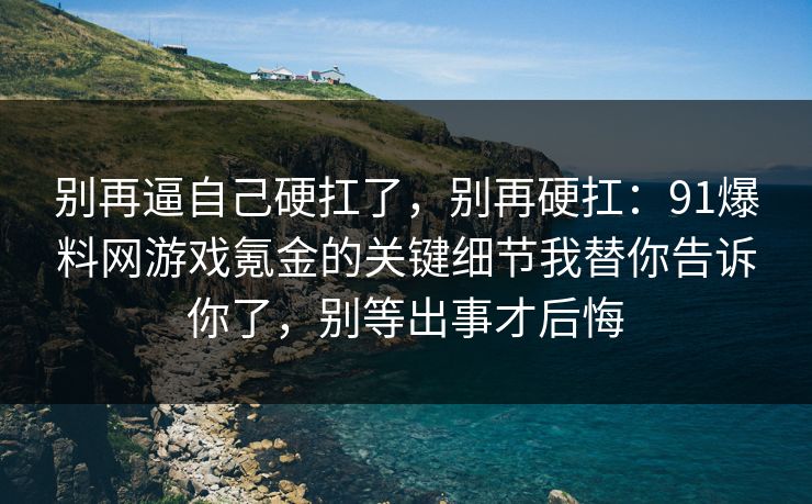 别再逼自己硬扛了,别再硬扛:91爆料网游戏氪金的关键细节我替你告诉你了,别等出事才后悔 别再逼自己硬扛了,别再硬扛:91爆料网游戏氪金的关键细节我替你告诉你了,别等出事才后悔
