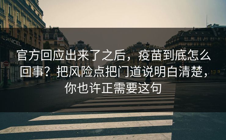官方回应出来了之后，疫苗到底怎么回事？把风险点把门道说明白清楚，你也许正需要这句