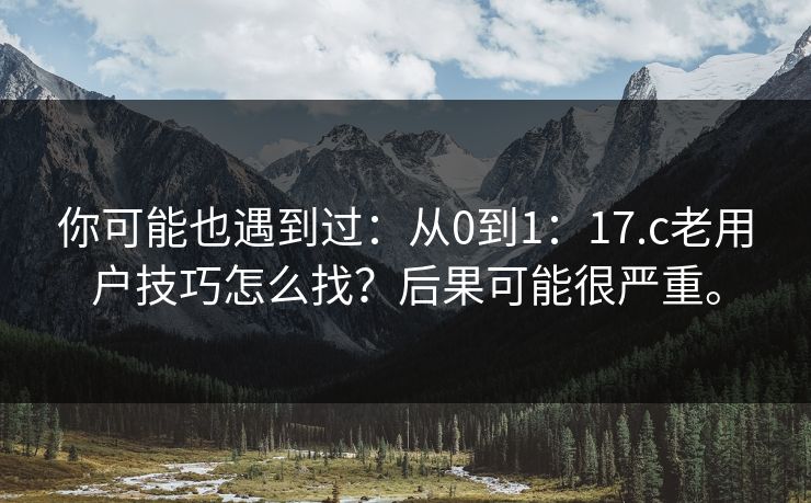 你可能也遇到过：从0到1：17.c老用户技巧怎么找？后果可能很严重。