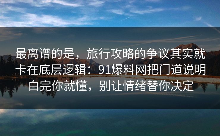 最离谱的是，旅行攻略的争议其实就卡在底层逻辑：91爆料网把门道说明白完你就懂，别让情绪替你决定