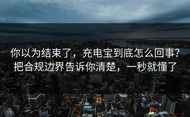 你以为结束了,充电宝到底怎么回事?把合规边界告诉你清楚,一秒就懂了 你以为结束了,充电宝到底怎么回事?把合规边界告诉你清楚,一秒就懂了
