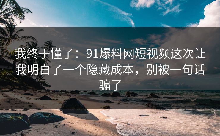 我终于懂了：91爆料网短视频这次让我明白了一个隐藏成本，别被一句话骗了