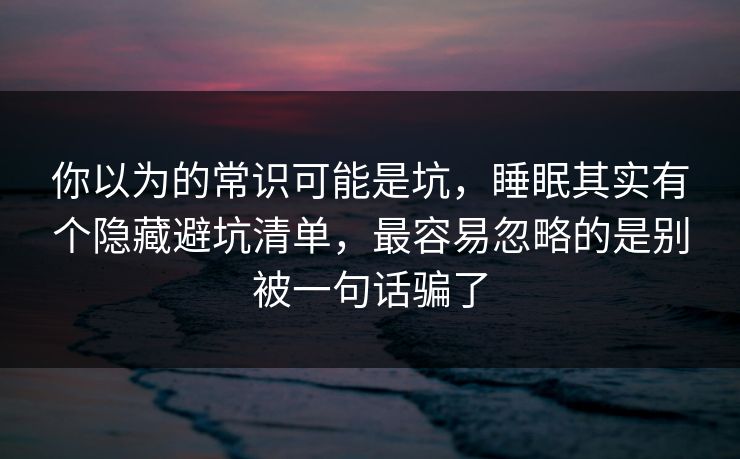 你以为的常识可能是坑,睡眠其实有个隐藏避坑清单,最容易忽略的是别被一句话骗了 你以为的常识可能是坑,睡眠其实有个隐藏避坑清单,最容易忽略的是别被一句话骗了