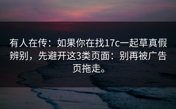 有人在传：如果你在找17c一起草真假辨别，先避开这3类页面：别再被广告页拖走。