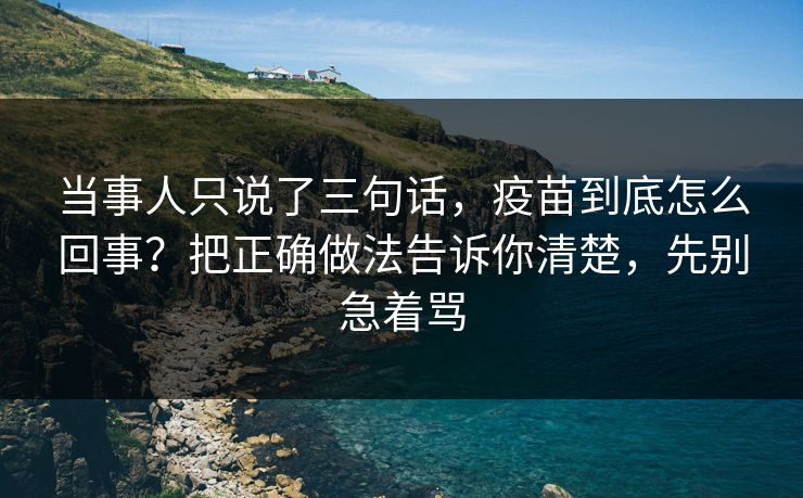 当事人只说了三句话，疫苗到底怎么回事？把正确做法告诉你清楚，先别急着骂