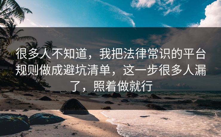很多人不知道，我把法律常识的平台规则做成避坑清单，这一步很多人漏了，照着做就行