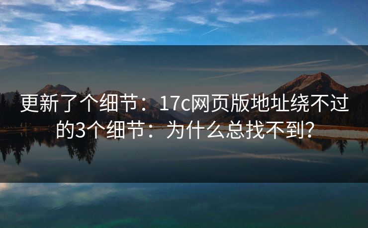 更新了个细节:17c网页版地址绕不过的3个细节:为什么总找不到? 更新了个细节:17c网页版地址绕不过的3个细节:为什么总找不到?