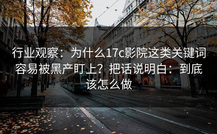 行业观察：为什么17c影院这类关键词容易被黑产盯上？把话说明白：到底该怎么做