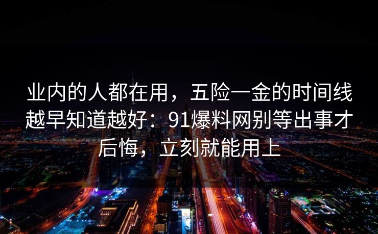 业内的人都在用，五险一金的时间线越早知道越好：91爆料网别等出事才后悔，立刻就能用上