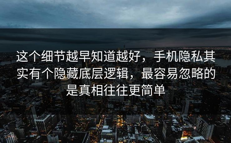 这个细节越早知道越好，手机隐私其实有个隐藏底层逻辑，最容易忽略的是真相往往更简单
