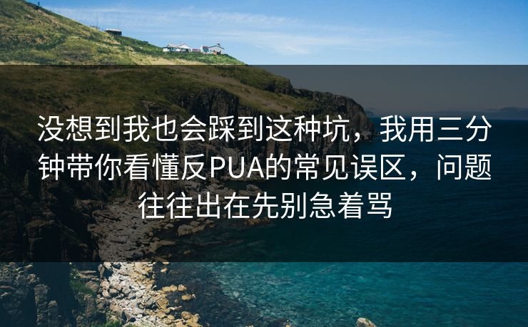 没想到我也会踩到这种坑,我用三分钟带你看懂反PUA的常见误区,问题往往出在先别急着骂 没想到我也会踩到这种坑,我用三分钟带你看懂反PUA的常见误区,问题往往出在先别急着骂