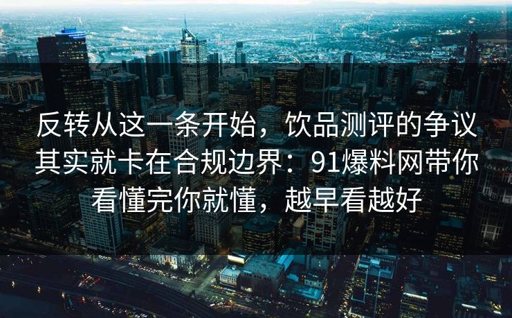 反转从这一条开始，饮品测评的争议其实就卡在合规边界：91爆料网带你看懂完你就懂，越早看越好