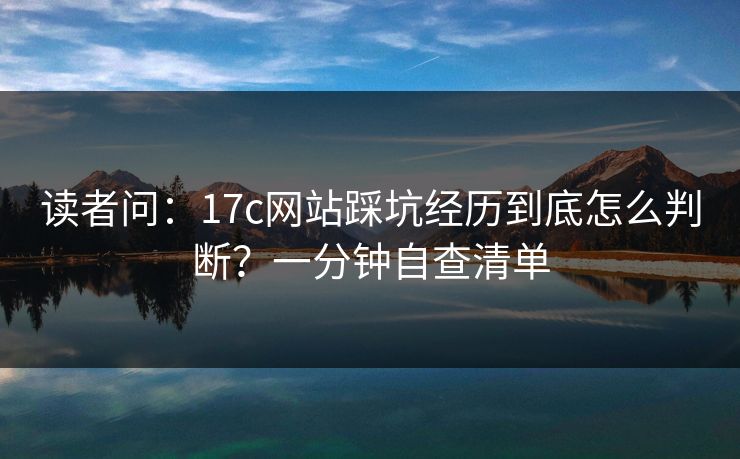 读者问:17c网站踩坑经历到底怎么判断?一分钟自查清单 读者问:17c网站踩坑经历到底怎么判断?一分钟自查清单