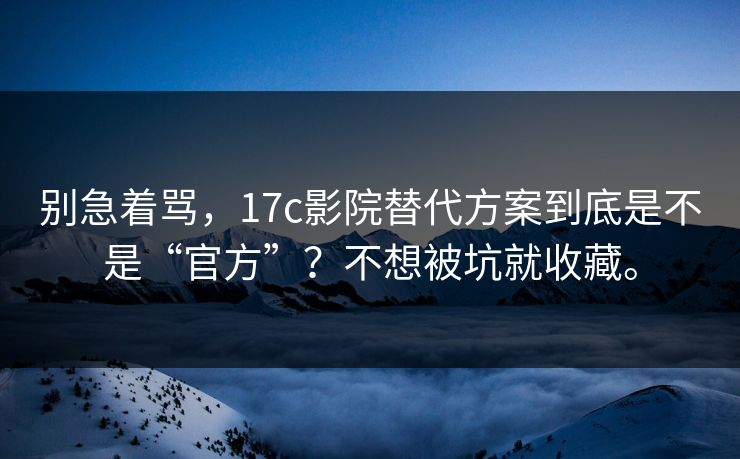 别急着骂，17c影院替代方案到底是不是“官方”？不想被坑就收藏。