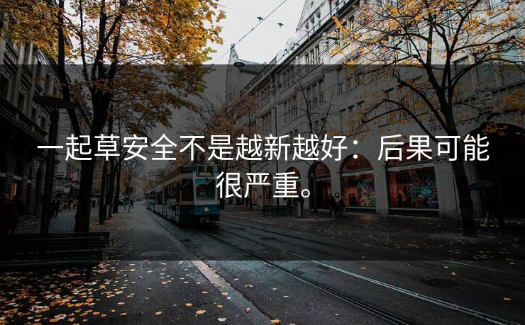 一起草安全不是越新越好：后果可能很严重。