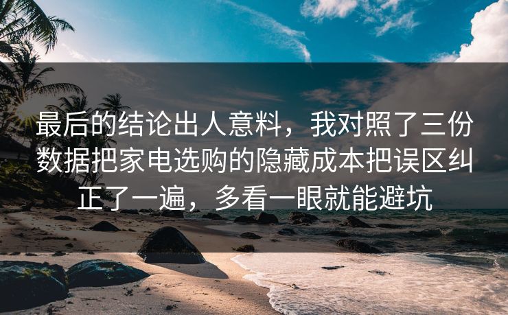 最后的结论出人意料，我对照了三份数据把家电选购的隐藏成本把误区纠正了一遍，多看一眼就能避坑