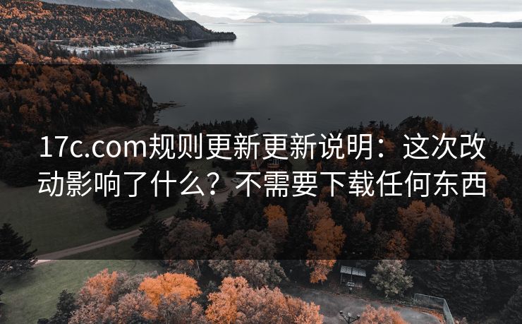 17c.com规则更新更新说明：这次改动影响了什么？不需要下载任何东西