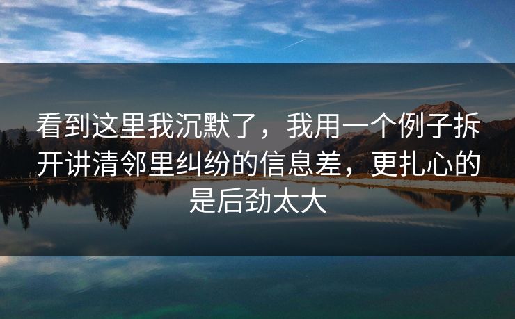 看到这里我沉默了，我用一个例子拆开讲清邻里纠纷的信息差，更扎心的是后劲太大