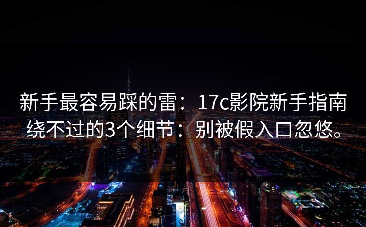 新手最容易踩的雷：17c影院新手指南绕不过的3个细节：别被假入口忽悠。