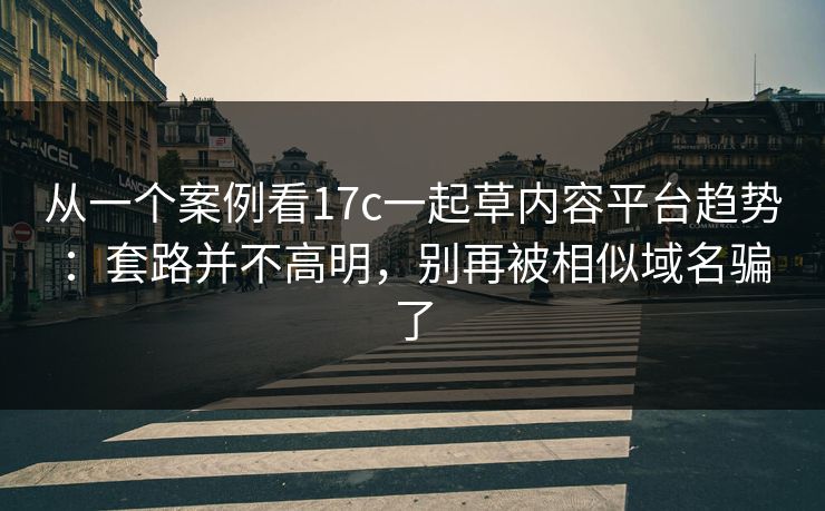 从一个案例看17c一起草内容平台趋势：套路并不高明，别再被相似域名骗了