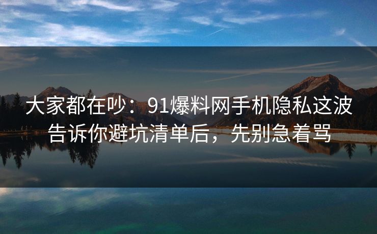 大家都在吵:91爆料网手机隐私这波告诉你避坑清单后,先别急着骂 大家都在吵:91爆料网手机隐私这波告诉你避坑清单后,先别急着骂