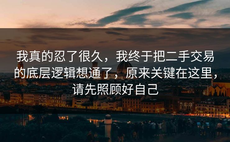 我真的忍了很久,我终于把二手交易的底层逻辑想通了,原来关键在这里,请先照顾好自己 我真的忍了很久,我终于把二手交易的底层逻辑想通了,原来关键在这里,请先照顾好自己
