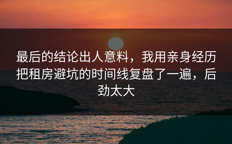 最后的结论出人意料，我用亲身经历把租房避坑的时间线复盘了一遍，后劲太大