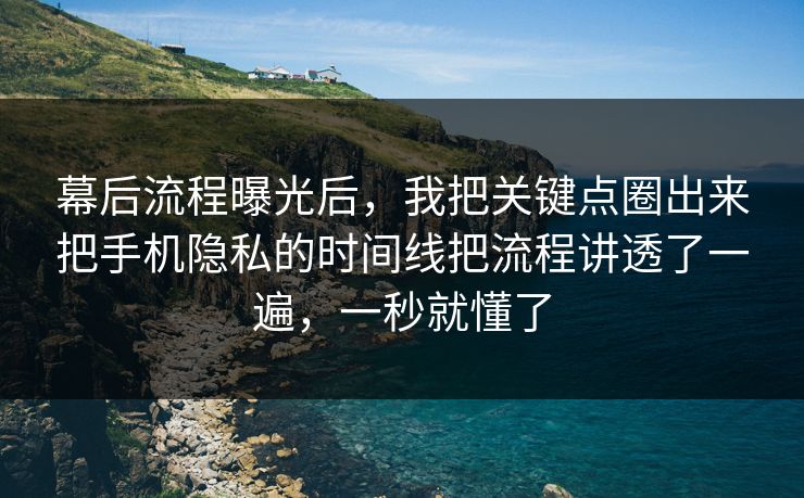 幕后流程曝光后,我把关键点圈出来把手机隐私的时间线把流程讲透了一遍,一秒就懂了 幕后流程曝光后,我把关键点圈出来把手机隐私的时间线把流程讲透了一遍,一秒就懂了