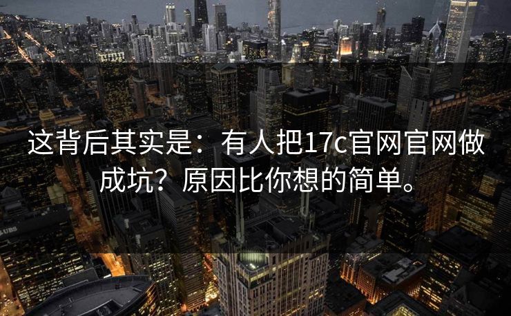 这背后其实是:有人把17c官网官网做成坑?原因比你想的简单。 这背后其实是:有人把17c官网官网做成坑?原因比你想的简单。