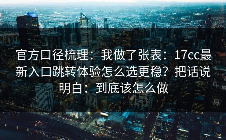 官方口径梳理:我做了张表:17cc最新入口跳转体验怎么选更稳?把话说明白:到底该怎么做 官方口径梳理:我做了张表:17cc最新入口跳转体验怎么选更稳?把话说明白:到底该怎么做