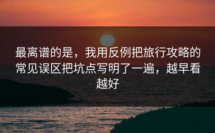 最离谱的是，我用反例把旅行攻略的常见误区把坑点写明了一遍，越早看越好