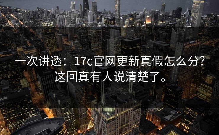 一次讲透：17c官网更新真假怎么分？这回真有人说清楚了。