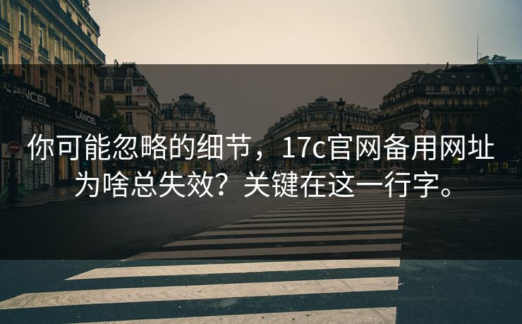 你可能忽略的细节，17c官网备用网址为啥总失效？关键在这一行字。