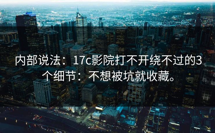 内部说法：17c影院打不开绕不过的3个细节：不想被坑就收藏。