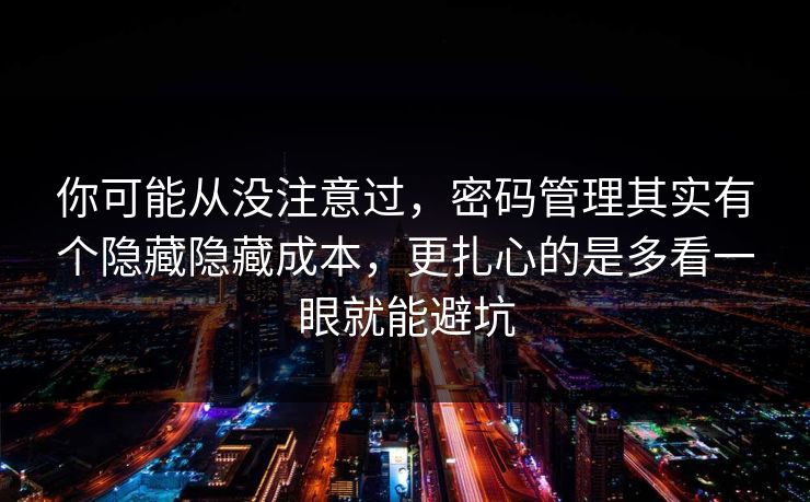 你可能从没注意过，密码管理其实有个隐藏隐藏成本，更扎心的是多看一眼就能避坑