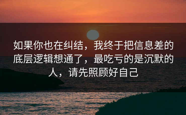 如果你也在纠结,我终于把信息差的底层逻辑想通了,最吃亏的是沉默的人,请先照顾好自己 如果你也在纠结,我终于把信息差的底层逻辑想通了,最吃亏的是沉默的人,请先照顾好自己