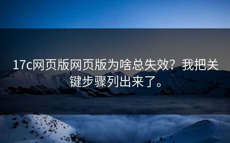 17c网页版网页版为啥总失效?我把关键步骤列出来了。 17c网页版网页版为啥总失效?我把关键步骤列出来了。