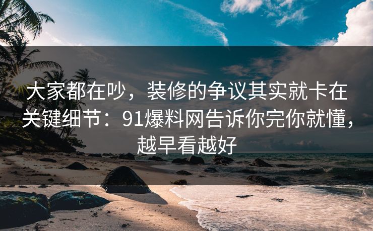 大家都在吵,装修的争议其实就卡在关键细节:91爆料网告诉你完你就懂,越早看越好 大家都在吵,装修的争议其实就卡在关键细节:91爆料网告诉你完你就懂,越早看越好