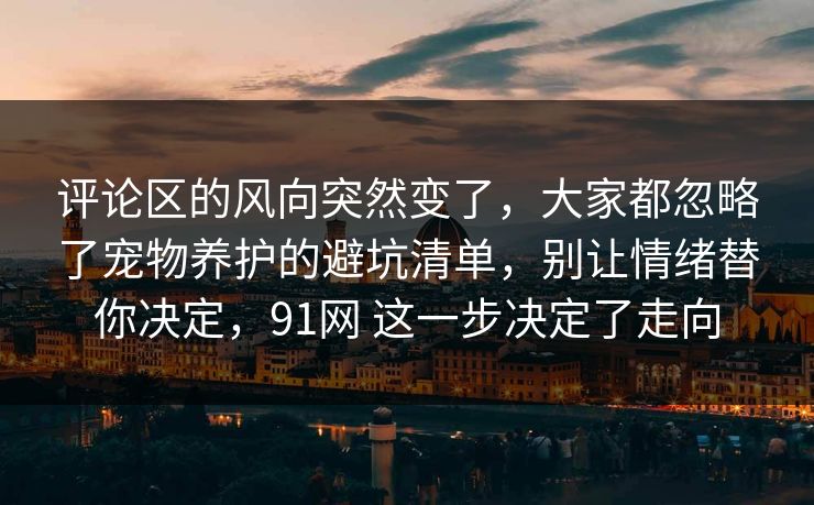 评论区的风向突然变了,大家都忽略了宠物养护的避坑清单,别让情绪替你决定,91网 这一步决定了走向 评论区的风向突然变了,大家都忽略了宠物养护的避坑清单,别让情绪替你决定,91网 这一步决定了走向